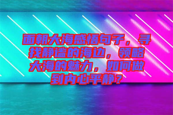 面朝大海感悟句子，尋找靜謐的海邊，領(lǐng)略大海的魅力，如何做到內(nèi)心平靜？