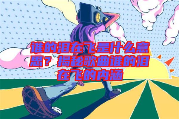 誰的淚在飛是什么意思？揭秘歌曲誰的淚在飛的內(nèi)涵