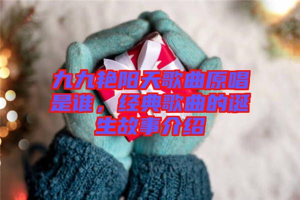九九艷陽天歌曲原唱是誰，經(jīng)典歌曲的誕生故事介紹