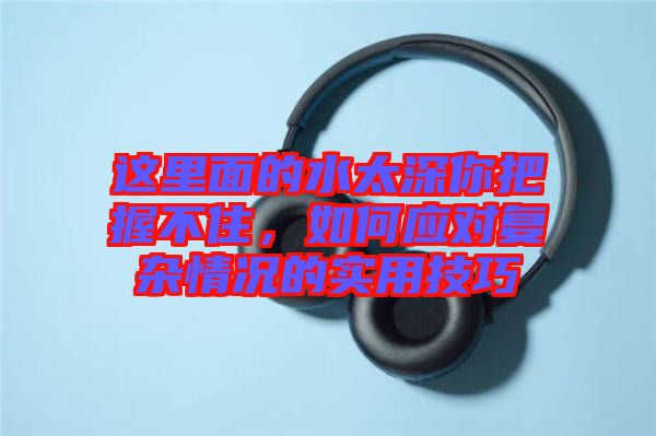 這里面的水太深你把握不住，如何應(yīng)對(duì)復(fù)雜情況的實(shí)用技巧
