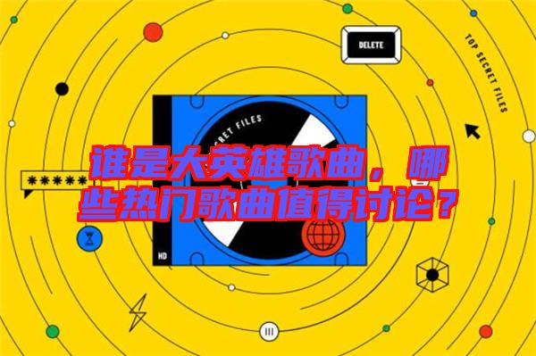 誰是大英雄歌曲，哪些熱門歌曲值得討論？