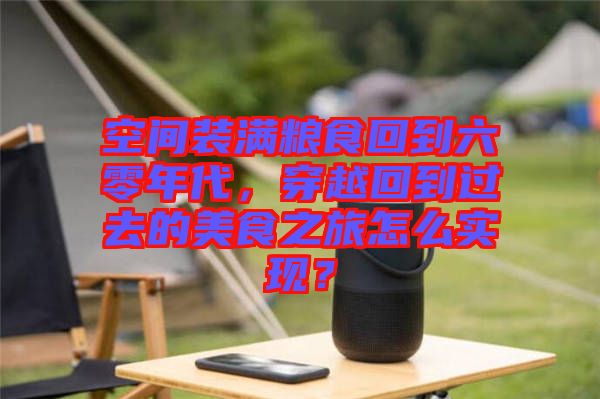 空間裝滿糧食回到六零年代，穿越回到過去的美食之旅怎么實(shí)現(xiàn)？