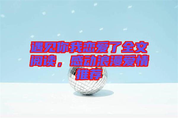 遇見(jiàn)你我戀愛(ài)了全文閱讀，感動(dòng)浪漫愛(ài)情推薦