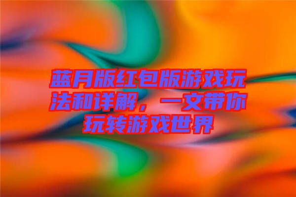 藍(lán)月版紅包版游戲玩法和詳解，一文帶你玩轉(zhuǎn)游戲世界