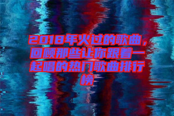 2018年火過的歌曲，回顧那些讓你跟著一起唱的熱門歌曲排行榜