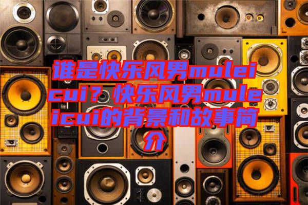 誰是快樂風(fēng)男muleicui？快樂風(fēng)男muleicui的背景和故事簡介