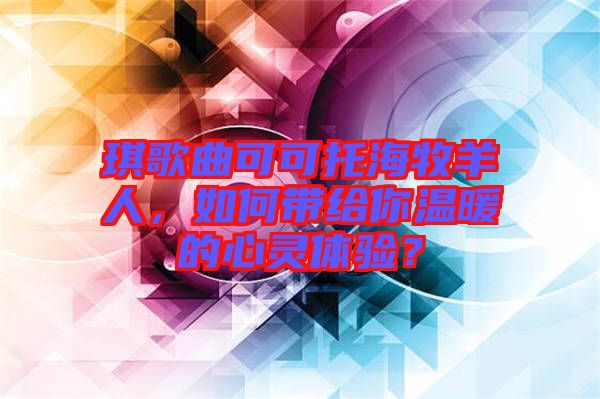 琪歌曲可可托海牧羊人，如何帶給你溫暖的心靈體驗？