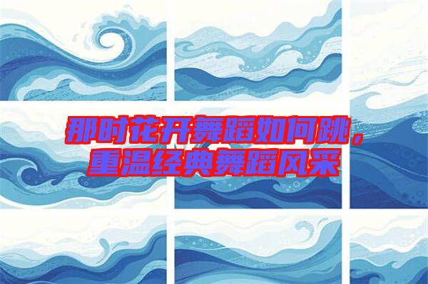 那時(shí)花開舞蹈如何跳，重溫經(jīng)典舞蹈風(fēng)采