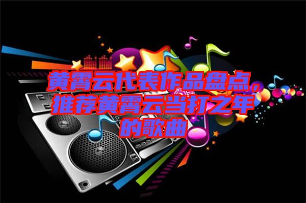 黃霄云代表作品盤點，推薦黃霄云當打之年的歌曲
