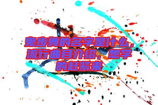 鬼步舞的名字是什么，流行曲目介紹，想學(xué)的趕緊來
