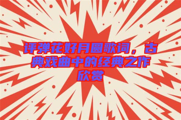 評(píng)彈花好月圓歌詞，古典戲曲中的經(jīng)典之作欣賞