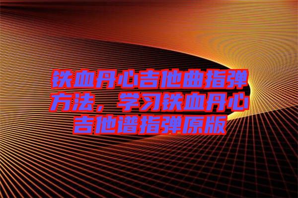 鐵血丹心吉他曲指彈方法，學習鐵血丹心吉他譜指彈原版