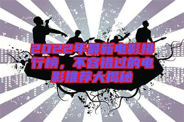 2022年最新電影排行榜，不容錯過的電影推薦大揭秘