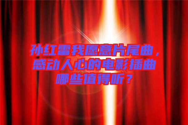 孫紅雷我愿意片尾曲，感動(dòng)人心的電影插曲哪些值得聽？