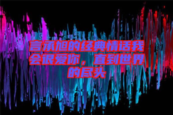 言承旭的經(jīng)典情話我會很愛你，直到世界的盡頭