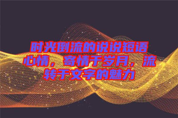 時(shí)光倒流的說說短語(yǔ)心情，寄情于歲月，流轉(zhuǎn)于文字的魅力