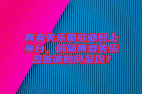青春失樂園歌曲登上舞臺(tái)，劇版青春失樂園首演如何呈現(xiàn)？