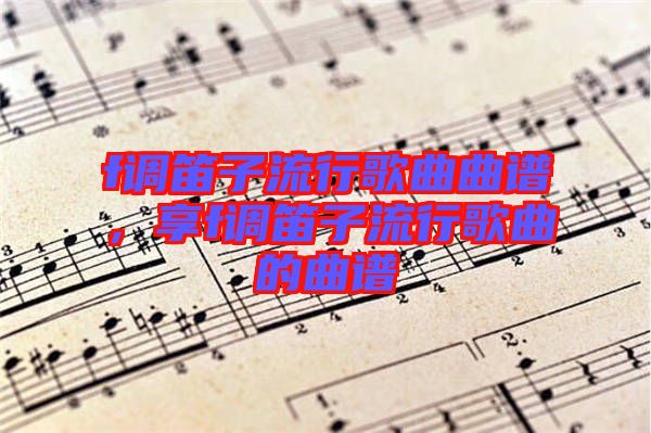 f調(diào)笛子流行歌曲曲譜，享f調(diào)笛子流行歌曲的曲譜