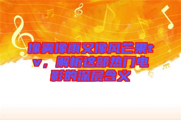 像霧像雨又像風(fēng)芒果tv，解析這部熱門電影的深層含義