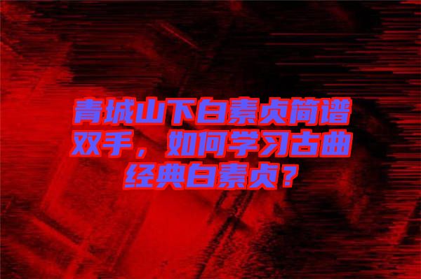 青城山下白素貞簡譜雙手，如何學(xué)習(xí)古曲經(jīng)典白素貞？