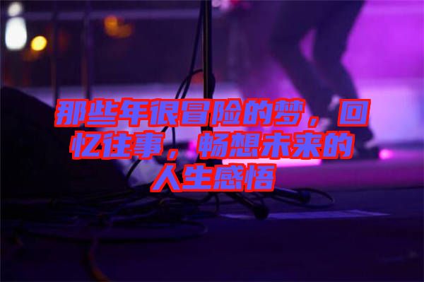 那些年很冒險(xiǎn)的夢(mèng)，回憶往事，暢想未來的人生感悟