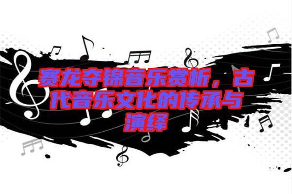 賽龍奪錦音樂(lè)賞析，古代音樂(lè)文化的傳承與演繹