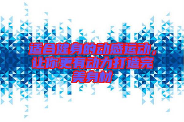 適合健身的動感運動，讓你更有動力打造完美身材