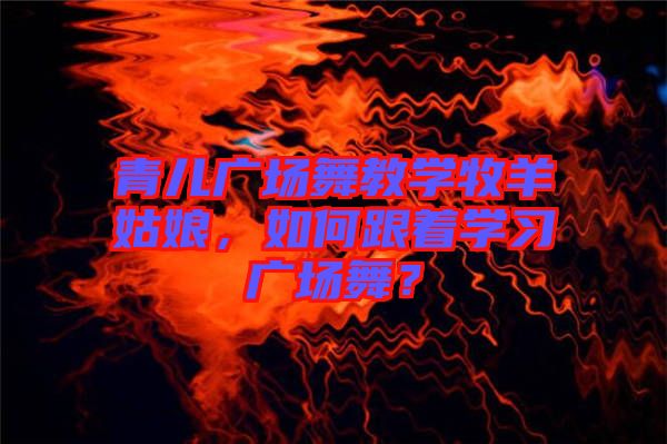 青兒廣場舞教學(xué)牧羊姑娘，如何跟著學(xué)習(xí)廣場舞？