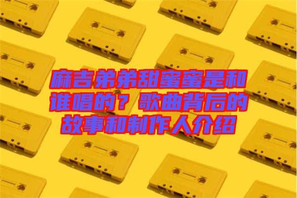 麻吉弟弟甜蜜蜜是和誰唱的？歌曲背后的故事和制作人介紹