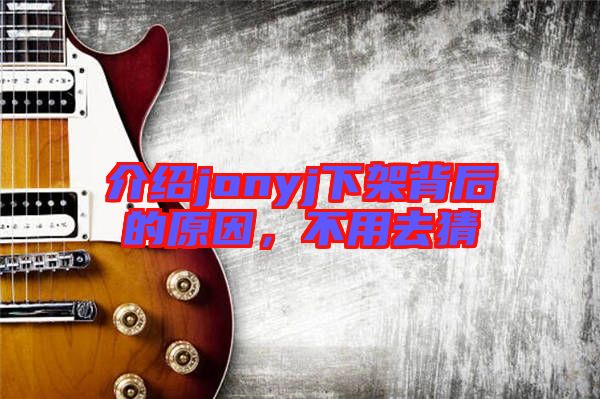 介紹jonyj下架背后的原因，不用去猜