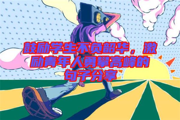 鼓勵(lì)學(xué)生不負(fù)韶華，激勵(lì)青年人勇攀高峰的句子分享