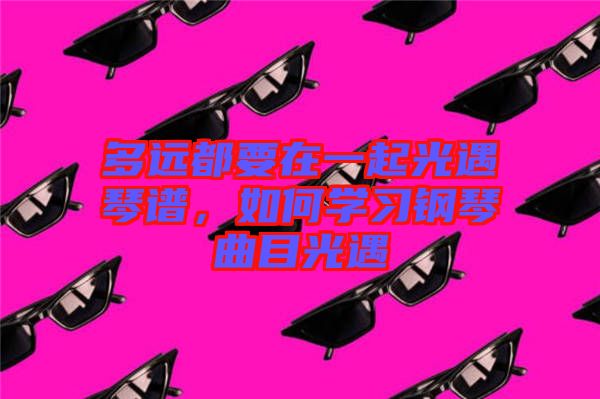 多遠都要在一起光遇琴譜，如何學習鋼琴曲目光遇