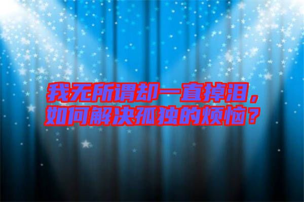 我無所謂卻一直掉淚，如何解決孤獨的煩惱？