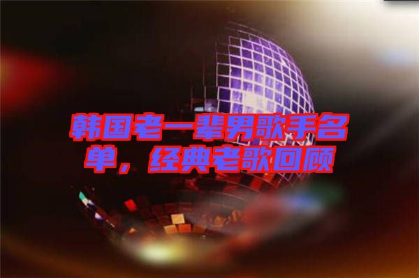 韓國老一輩男歌手名單，經(jīng)典老歌回顧