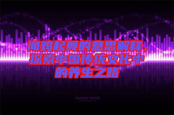 聞雞起舞的意思解釋，探索中國(guó)傳統(tǒng)文化中的養(yǎng)生之路