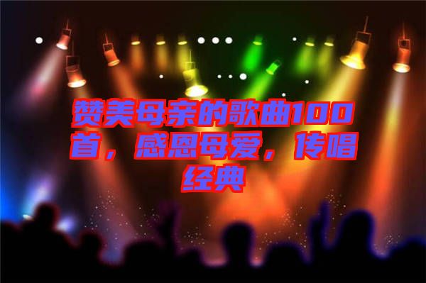 贊美母親的歌曲100首，感恩母愛，傳唱經(jīng)典