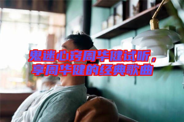 鬼迷心竅周華健試聽，享周華健的經(jīng)典歌曲