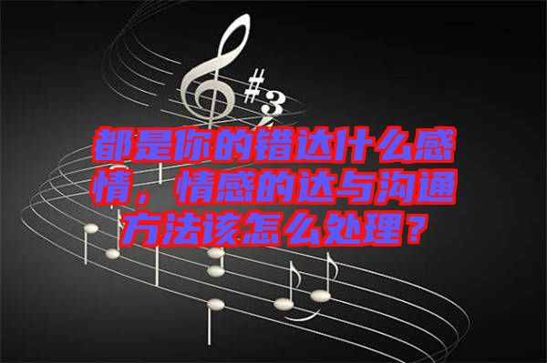 都是你的錯(cuò)達(dá)什么感情，情感的達(dá)與溝通方法該怎么處理？