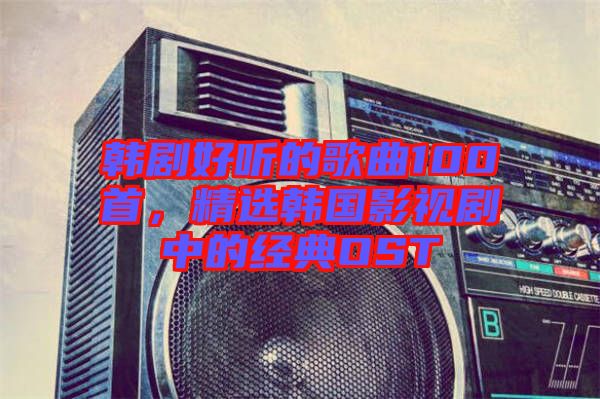 韓劇好聽(tīng)的歌曲100首，精選韓國(guó)影視劇中的經(jīng)典OST