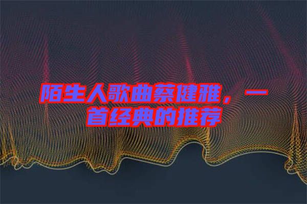 陌生人歌曲蔡健雅，一首經(jīng)典的推薦