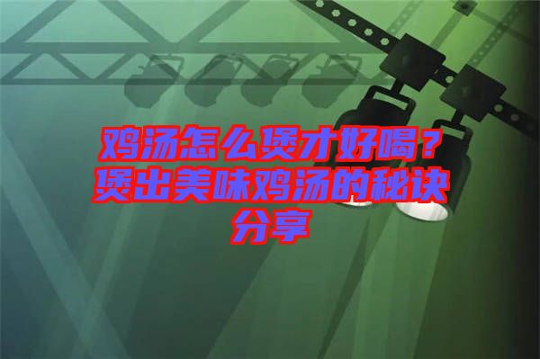 雞湯怎么煲才好喝？煲出美味雞湯的秘訣分享