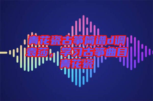 青花瓷古箏簡譜d調(diào)袁莎，學(xué)習(xí)古箏曲目青花瓷