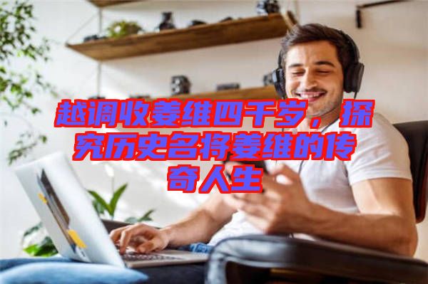 越調(diào)收姜維四千歲，探究歷史名將姜維的傳奇人生