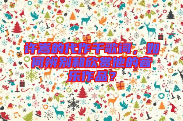 許嵩的代作千歌詞，如何辨別和欣賞他的音樂作品？