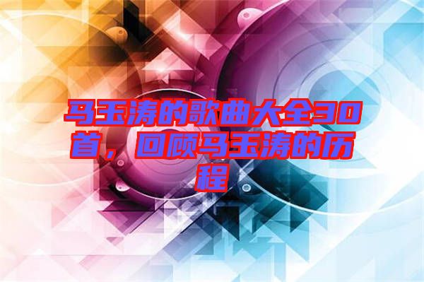 馬玉濤的歌曲大全30首，回顧馬玉濤的歷程