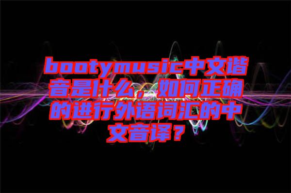 bootymusic中文諧音是什么，如何正確的進行外語詞匯的中文音譯？