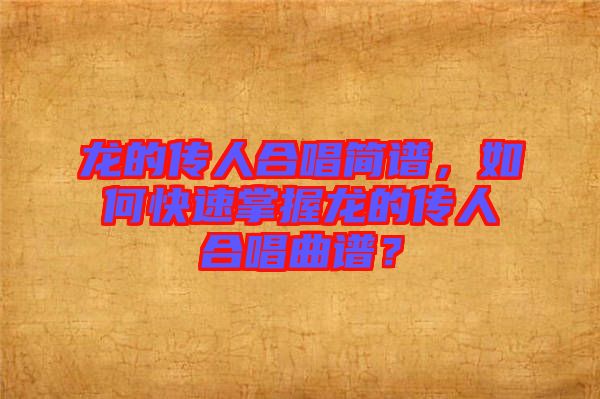 龍的傳人合唱簡(jiǎn)譜，如何快速掌握龍的傳人合唱曲譜？