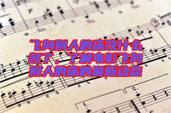 飛向別人的床改什么名了，了解電影飛向別人的床的最新動態(tài)