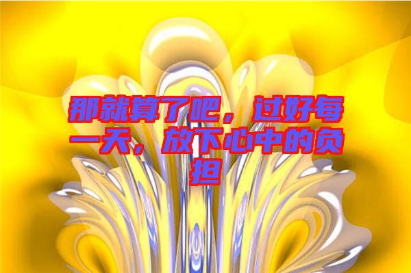 那就算了吧，過好每一天，放下心中的負擔(dān)