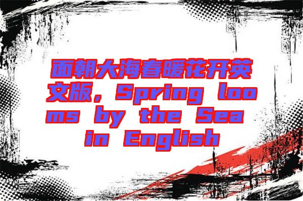 面朝大海春暖花開英文版，Spring looms by the Sea in English